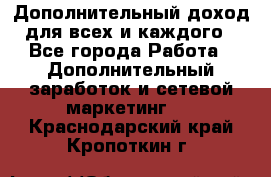 Дополнительный доход для всех и каждого - Все города Работа » Дополнительный заработок и сетевой маркетинг   . Краснодарский край,Кропоткин г.